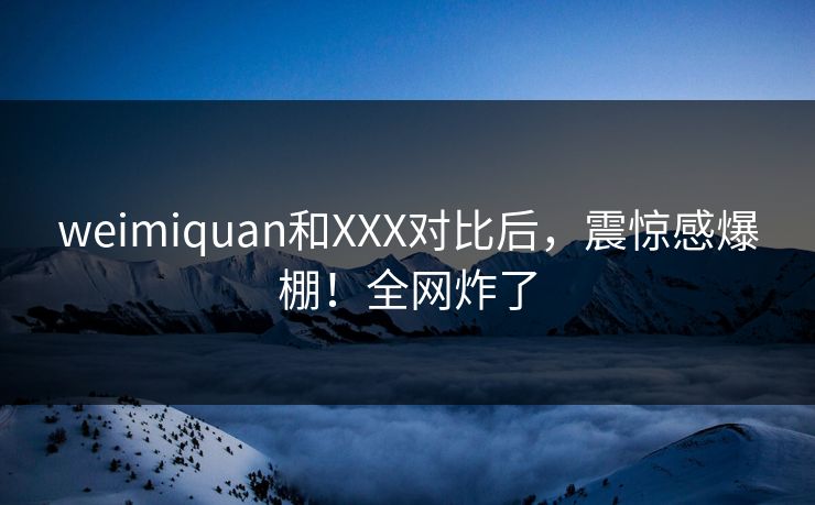 weimiquan和XXX对比后，震惊感爆棚！全网炸了
