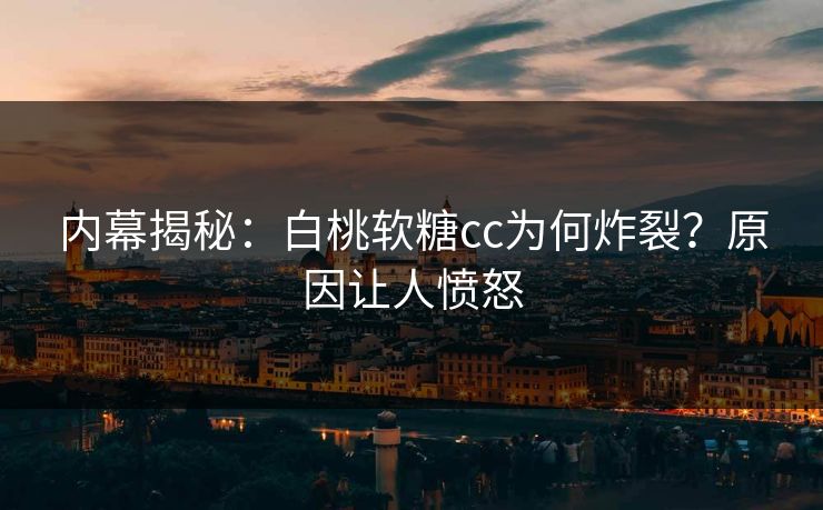 内幕揭秘：白桃软糖cc为何炸裂？原因让人愤怒