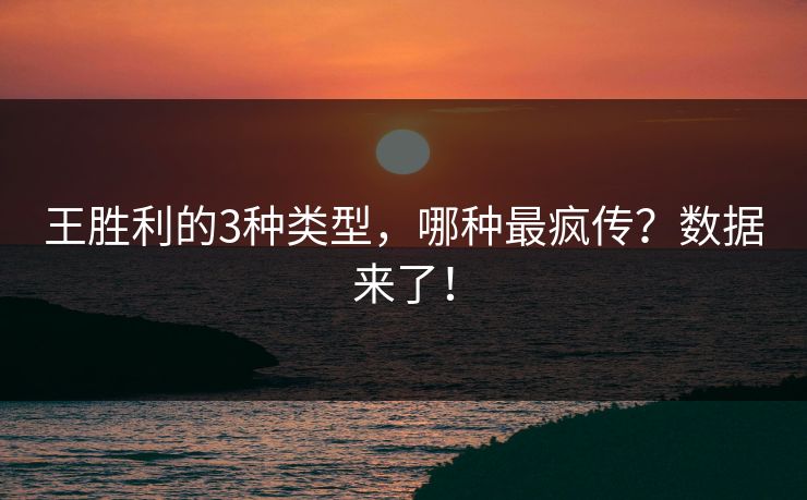 王胜利的3种类型，哪种最疯传？数据来了！