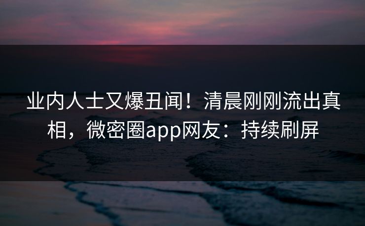 业内人士又爆丑闻！清晨刚刚流出真相，微密圈app网友：持续刷屏