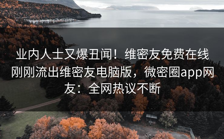 业内人士又爆丑闻！维密友免费在线刚刚流出维密友电脑版，微密圈app网友：全网热议不断