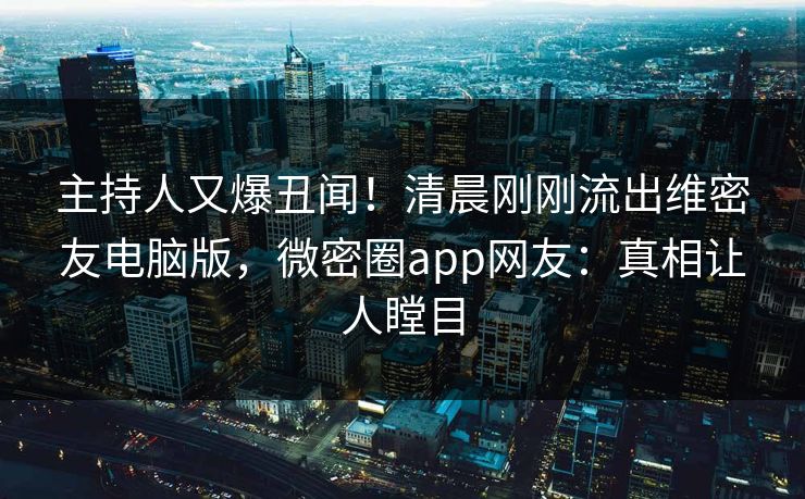 主持人又爆丑闻！清晨刚刚流出维密友电脑版，微密圈app网友：真相让人瞠目