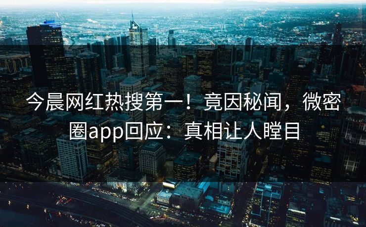 今晨网红热搜第一！竟因秘闻，微密圈app回应：真相让人瞠目