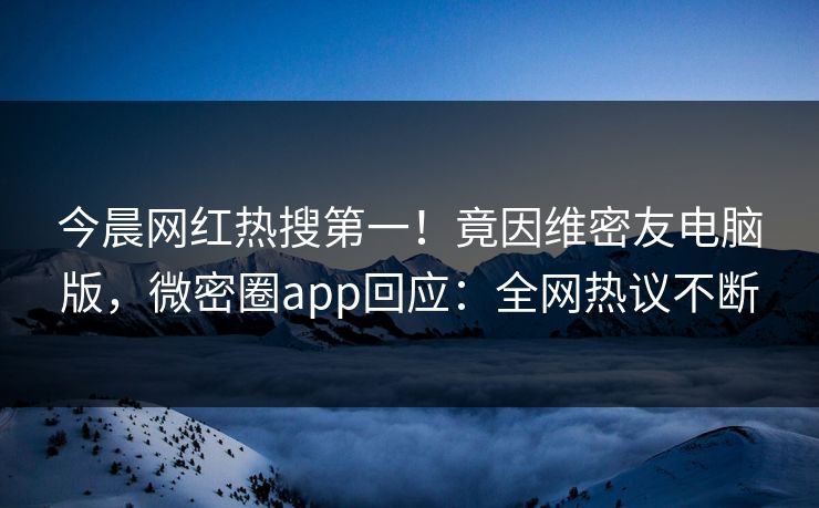 今晨网红热搜第一！竟因维密友电脑版，微密圈app回应：全网热议不断