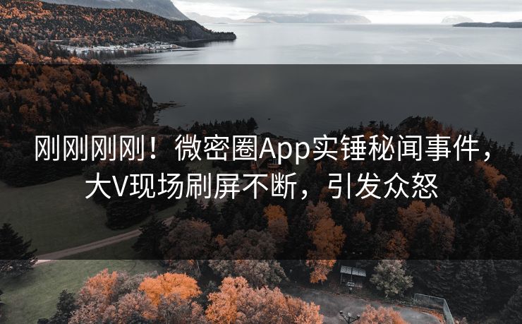 刚刚刚刚！微密圈App实锤秘闻事件，大V现场刷屏不断，引发众怒