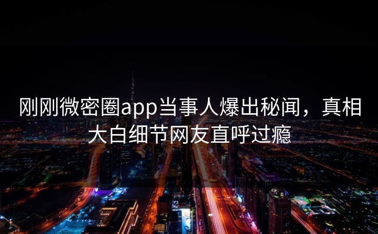刚刚微密圈app当事人爆出秘闻，真相大白细节网友直呼过瘾