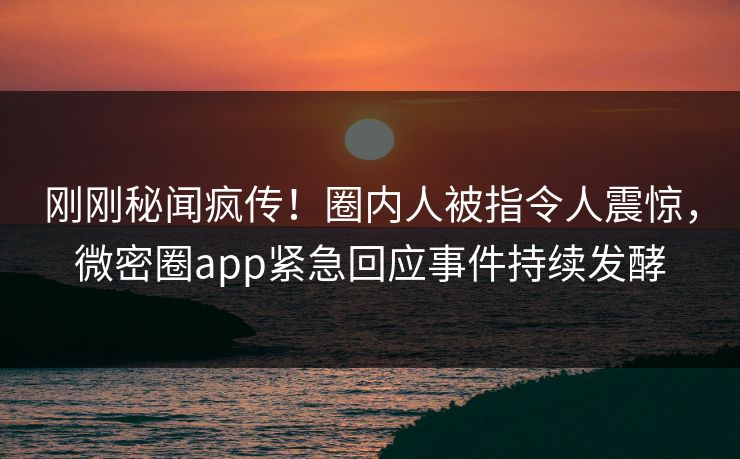 刚刚秘闻疯传！圈内人被指令人震惊，微密圈app紧急回应事件持续发酵