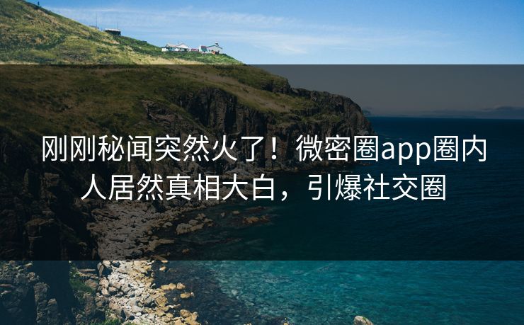 刚刚秘闻突然火了！微密圈app圈内人居然真相大白，引爆社交圈