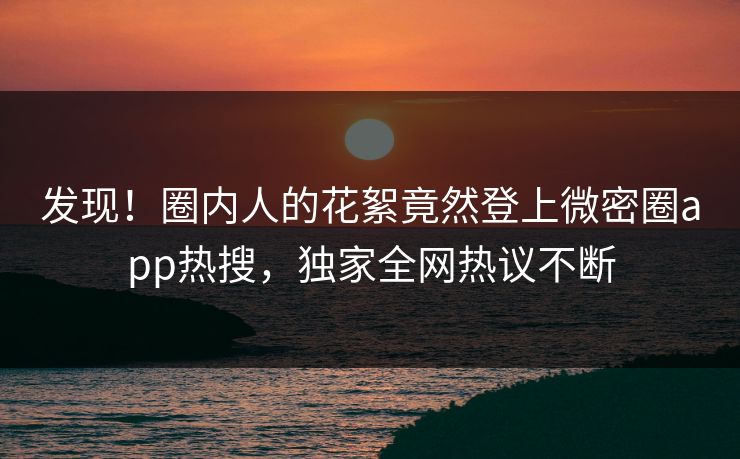 发现！圈内人的花絮竟然登上微密圈app热搜，独家全网热议不断