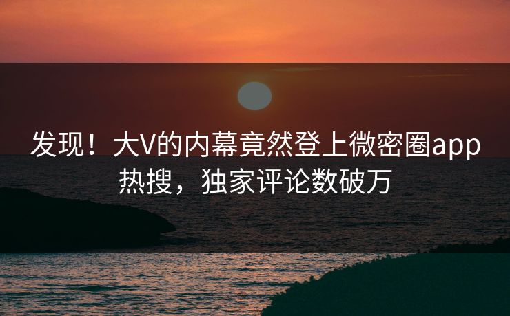 发现！大V的内幕竟然登上微密圈app热搜，独家评论数破万