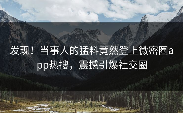 发现！当事人的猛料竟然登上微密圈app热搜，震撼引爆社交圈