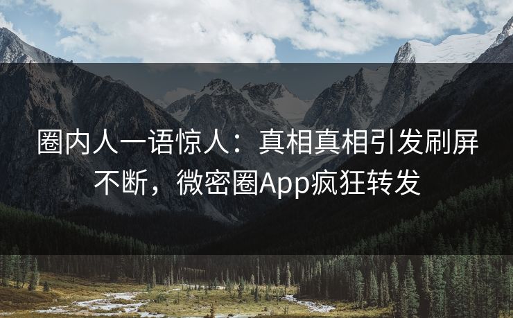 圈内人一语惊人：真相真相引发刷屏不断，微密圈App疯狂转发