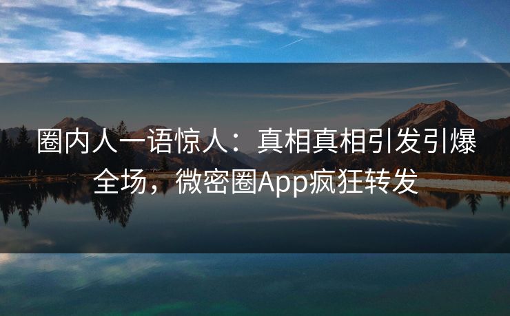 圈内人一语惊人：真相真相引发引爆全场，微密圈App疯狂转发