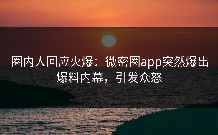 圈内人回应火爆：微密圈app突然爆出爆料内幕，引发众怒