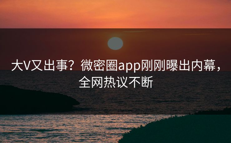 大V又出事？微密圈app刚刚曝出内幕，全网热议不断