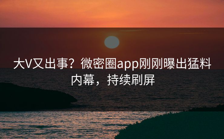 大V又出事？微密圈app刚刚曝出猛料内幕，持续刷屏