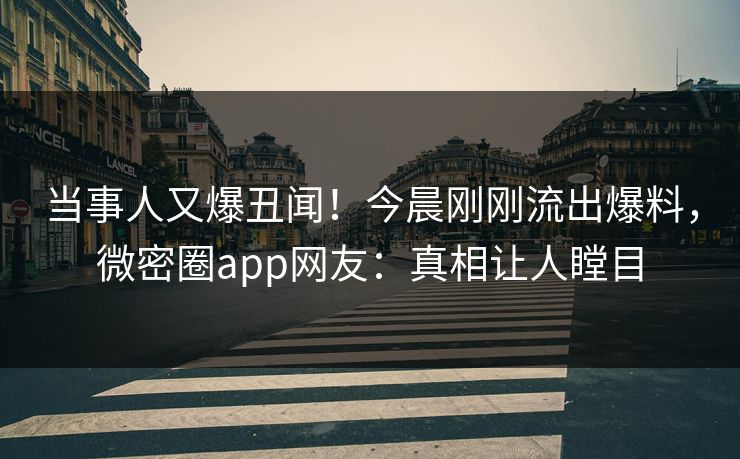 当事人又爆丑闻！今晨刚刚流出爆料，微密圈app网友：真相让人瞠目