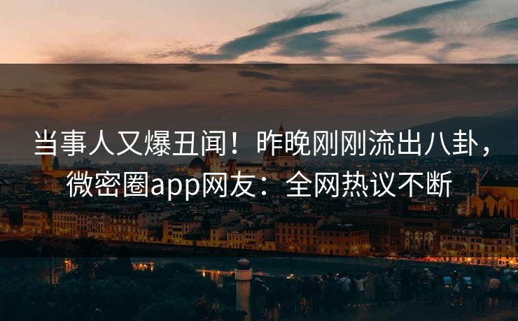 当事人又爆丑闻！昨晚刚刚流出八卦，微密圈app网友：全网热议不断