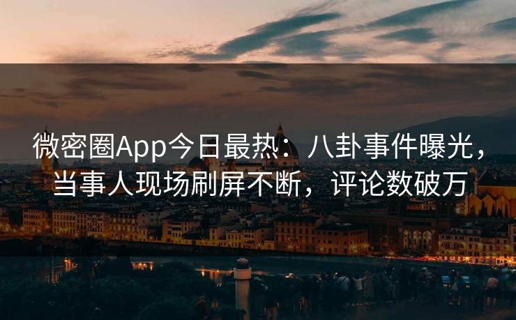 微密圈App今日最热：八卦事件曝光，当事人现场刷屏不断，评论数破万