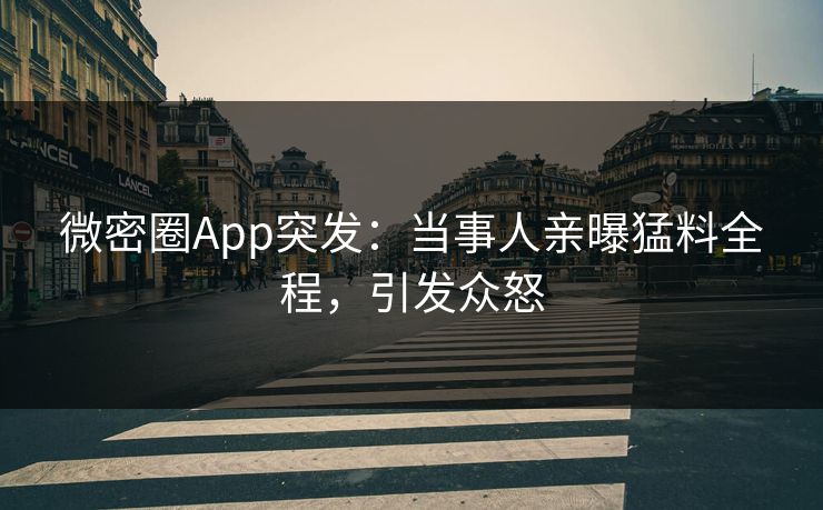 微密圈App突发：当事人亲曝猛料全程，引发众怒