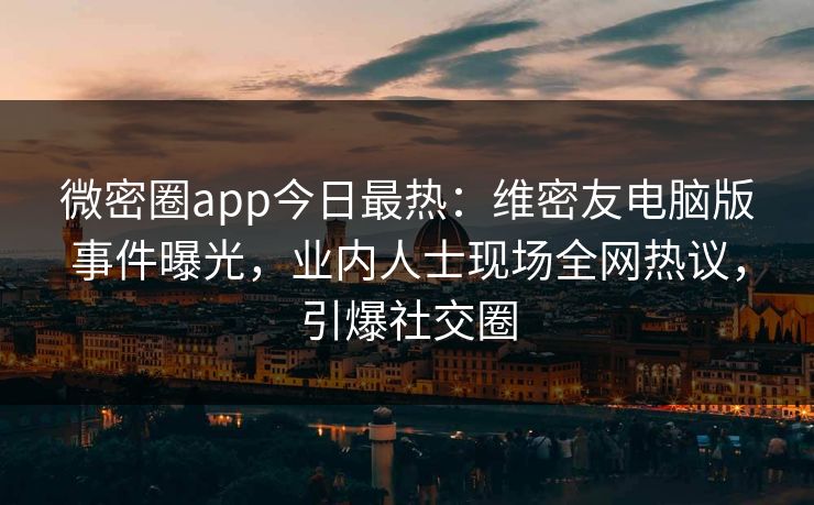 微密圈app今日最热：维密友电脑版事件曝光，业内人士现场全网热议，引爆社交圈