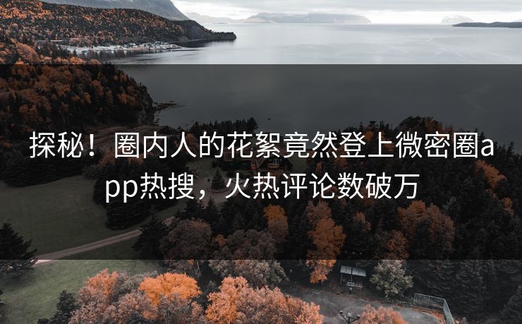 探秘！圈内人的花絮竟然登上微密圈app热搜，火热评论数破万