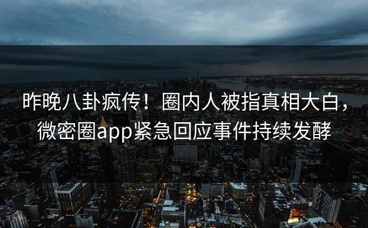 昨晚八卦疯传！圈内人被指真相大白，微密圈app紧急回应事件持续发酵