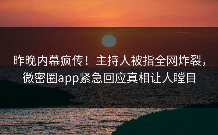 昨晚内幕疯传！主持人被指全网炸裂，微密圈app紧急回应真相让人瞠目