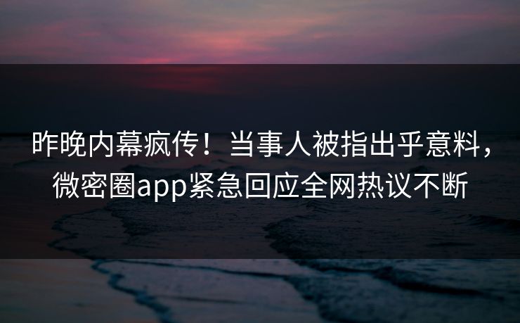 昨晚内幕疯传！当事人被指出乎意料，微密圈app紧急回应全网热议不断