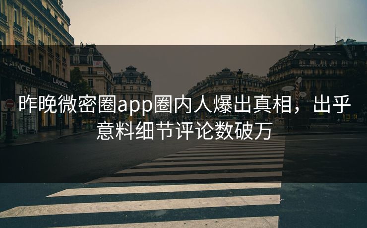 昨晚微密圈app圈内人爆出真相，出乎意料细节评论数破万