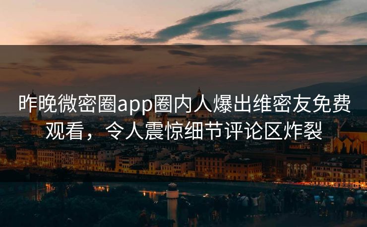 昨晚微密圈app圈内人爆出维密友免费观看，令人震惊细节评论区炸裂