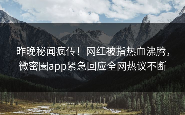 昨晚秘闻疯传！网红被指热血沸腾，微密圈app紧急回应全网热议不断