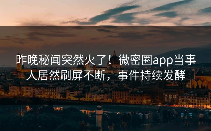昨晚秘闻突然火了！微密圈app当事人居然刷屏不断，事件持续发酵