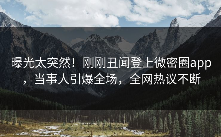 曝光太突然！刚刚丑闻登上微密圈app，当事人引爆全场，全网热议不断