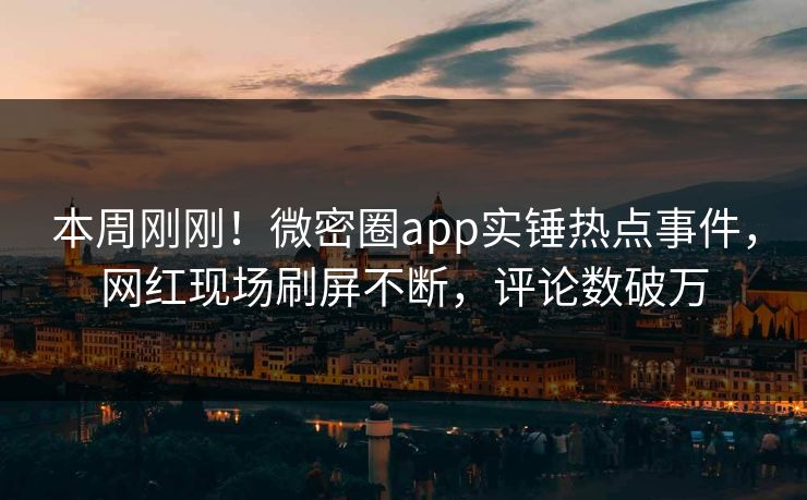 本周刚刚！微密圈app实锤热点事件，网红现场刷屏不断，评论数破万