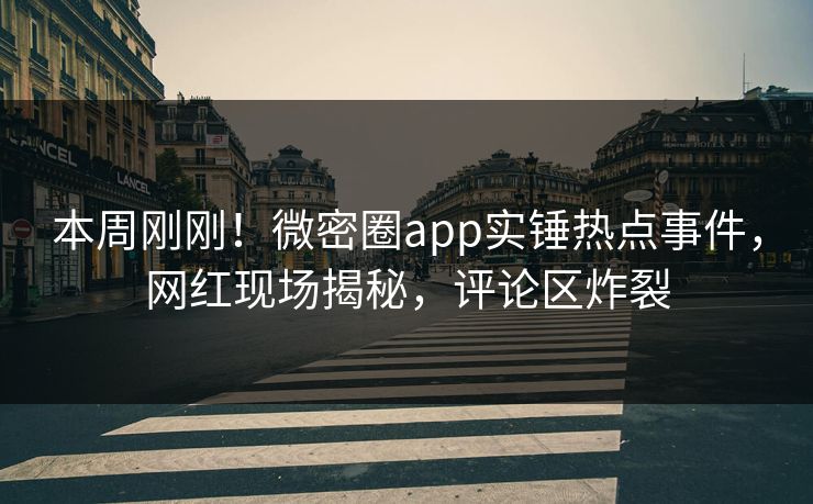 本周刚刚！微密圈app实锤热点事件，网红现场揭秘，评论区炸裂
