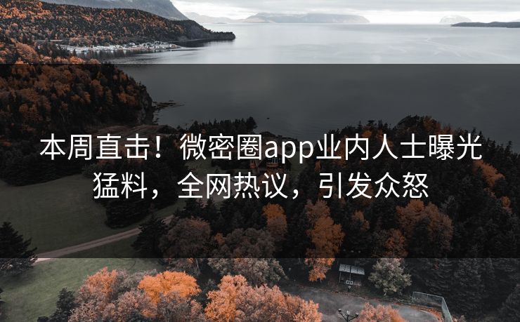 本周直击！微密圈app业内人士曝光猛料，全网热议，引发众怒
