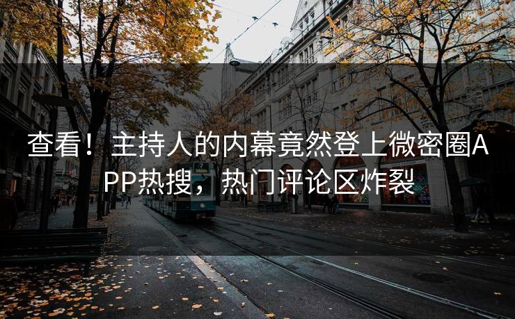 查看！主持人的内幕竟然登上微密圈APP热搜，热门评论区炸裂