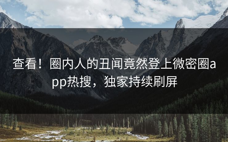 查看！圈内人的丑闻竟然登上微密圈app热搜，独家持续刷屏