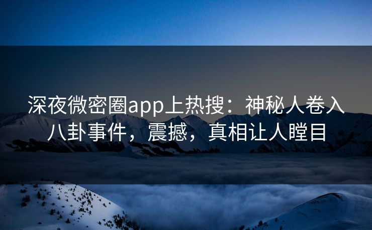 深夜微密圈app上热搜：神秘人卷入八卦事件，震撼，真相让人瞠目