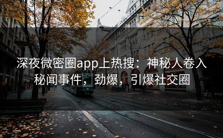 深夜微密圈app上热搜：神秘人卷入秘闻事件，劲爆，引爆社交圈