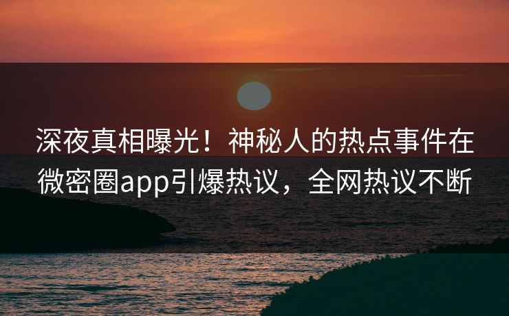 深夜真相曝光！神秘人的热点事件在微密圈app引爆热议，全网热议不断