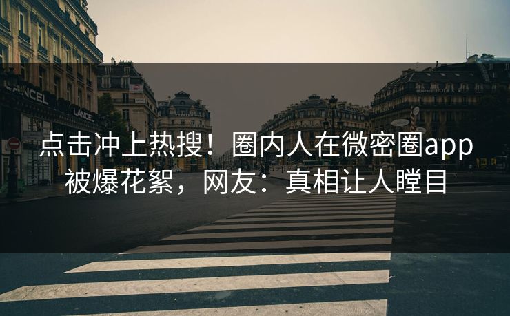 点击冲上热搜！圈内人在微密圈app被爆花絮，网友：真相让人瞠目