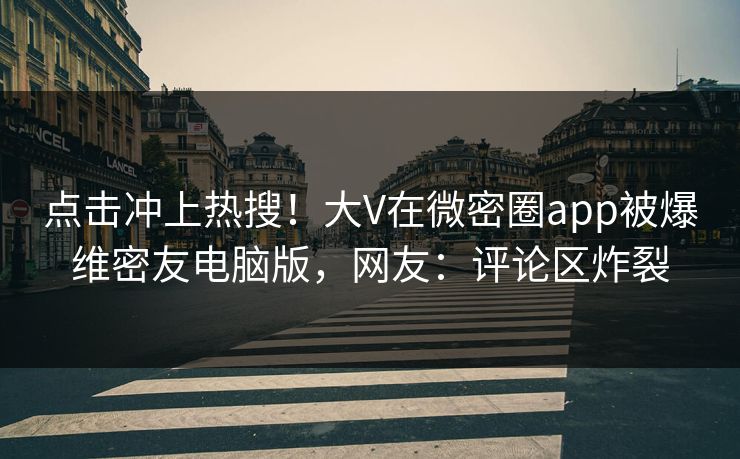 点击冲上热搜！大V在微密圈app被爆维密友电脑版，网友：评论区炸裂