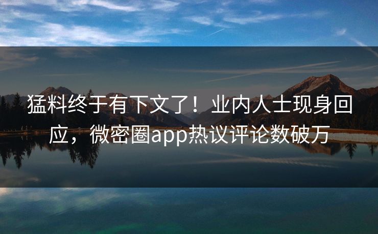 猛料终于有下文了！业内人士现身回应，微密圈app热议评论数破万