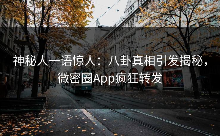 神秘人一语惊人：八卦真相引发揭秘，微密圈App疯狂转发