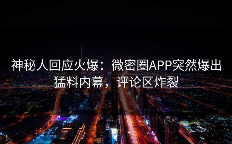 神秘人回应火爆：微密圈APP突然爆出猛料内幕，评论区炸裂
