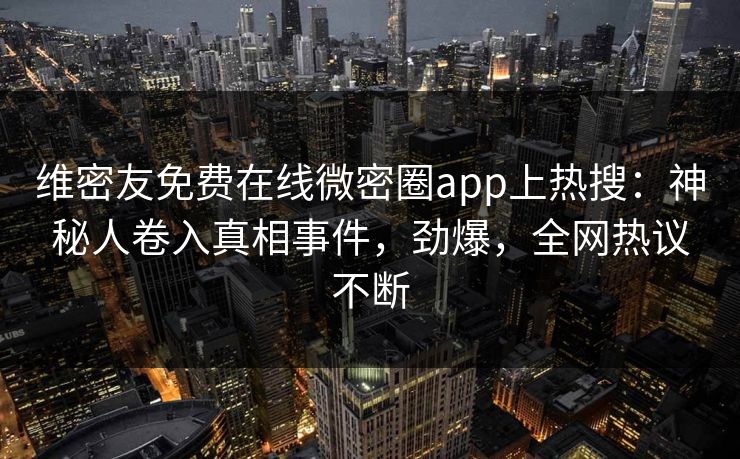 维密友免费在线微密圈app上热搜：神秘人卷入真相事件，劲爆，全网热议不断