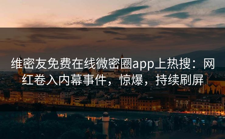 维密友免费在线微密圈app上热搜：网红卷入内幕事件，惊爆，持续刷屏