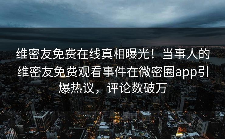 维密友免费在线真相曝光！当事人的维密友免费观看事件在微密圈app引爆热议，评论数破万